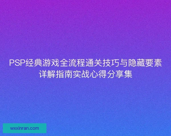 PSP经典游戏全流程通关技巧与隐藏要素详解指南实战心得分享集