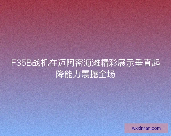 F35B战机在迈阿密海滩精彩展示垂直起降能力震撼全场