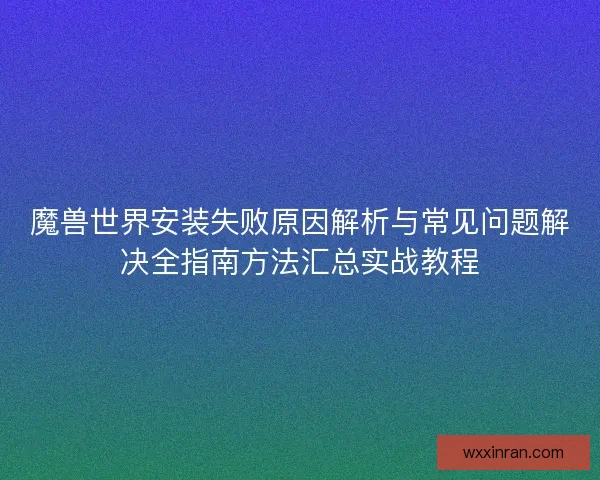 魔兽世界安装失败原因解析与常见问题解决全指南方法汇总实战教程